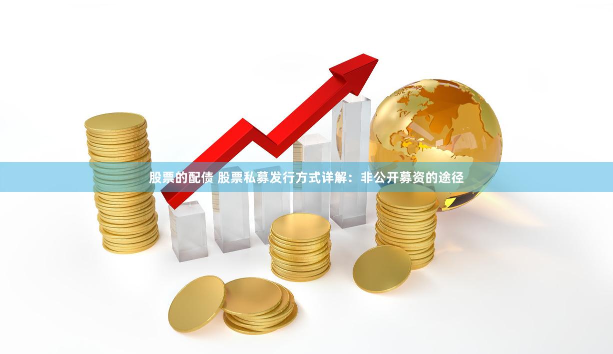 股票的配债 股票私募发行方式详解：非公开募资的途径