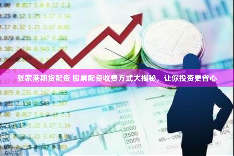 张家港期货配资 股票配资收费方式大揭秘，让你投资更省心