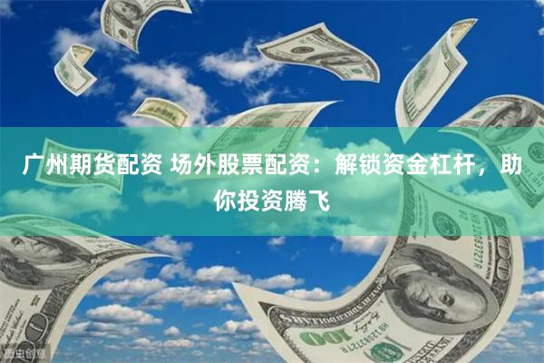 广州期货配资 场外股票配资：解锁资金杠杆，助你投资腾飞