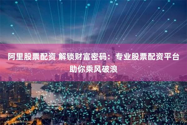 阿里股票配资 解锁财富密码：专业股票配资平台助你乘风破浪
