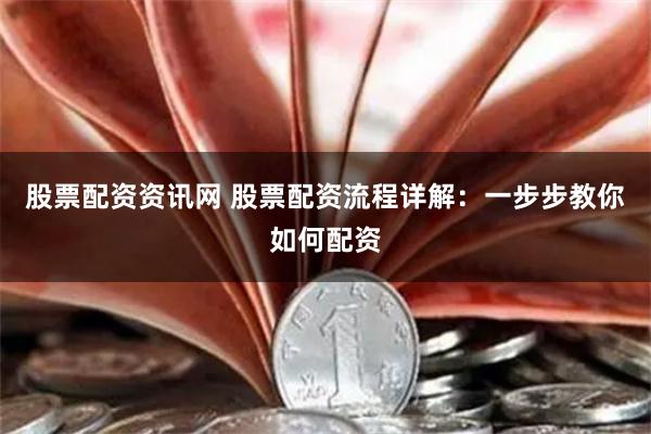 股票配资资讯网 股票配资流程详解：一步步教你如何配资